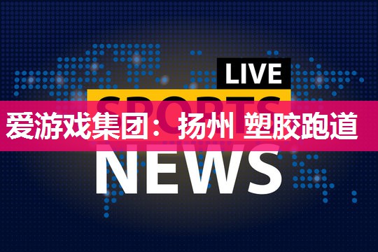 爱游戏集团：扬州 塑胶跑道