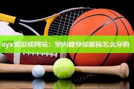 ayx爱游戏网站：室内健身保暖袜怎么穿的
