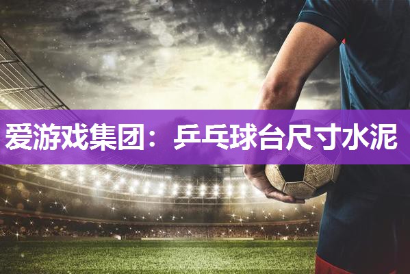 爱游戏集团：乒乓球台尺寸水泥