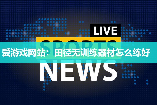 爱游戏网站：田径无训练器材怎么练好