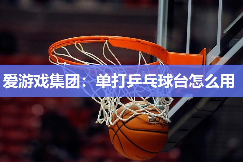 爱游戏集团：单打乒乓球台怎么用