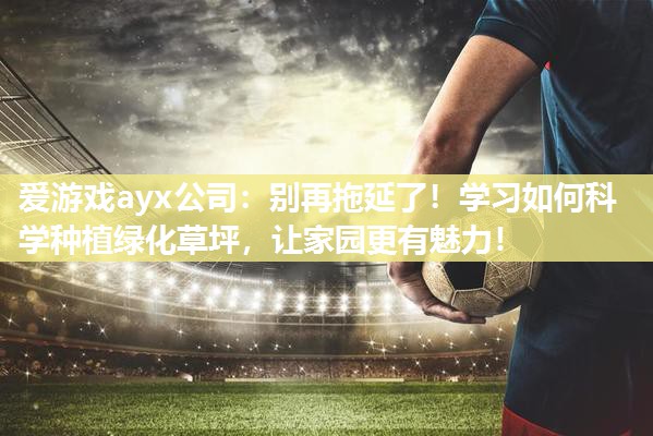爱游戏ayx公司：别再拖延了！学习如何科学种植绿化草坪，让家园更有魅力！