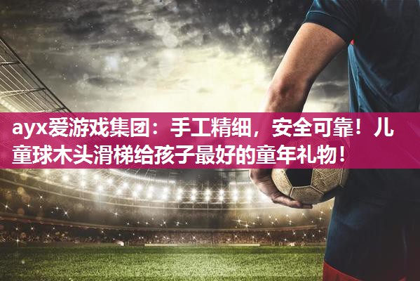 ayx爱游戏集团：手工精细，安全可靠！儿童球木头滑梯给孩子最好的童年礼物！