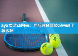 ayx爱游戏网站：乒乓球台面鼓起来破了怎么补