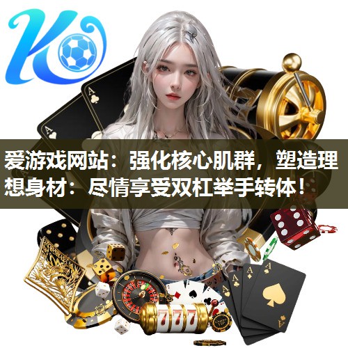 爱游戏网站：强化核心肌群，塑造理想身材：尽情享受双杠举手转体！