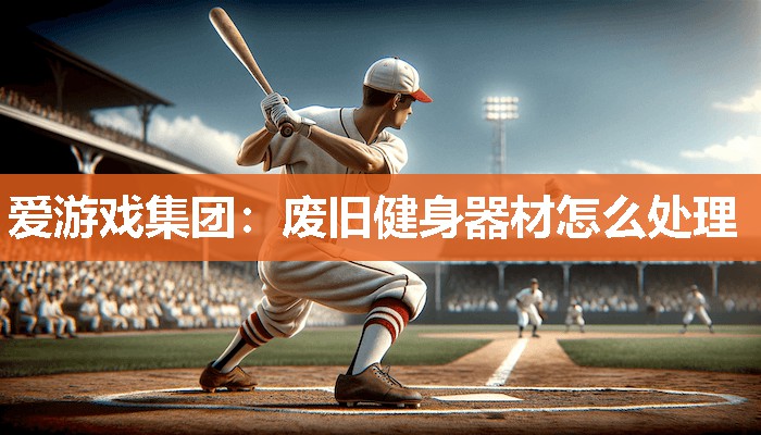爱游戏集团：废旧健身器材怎么处理