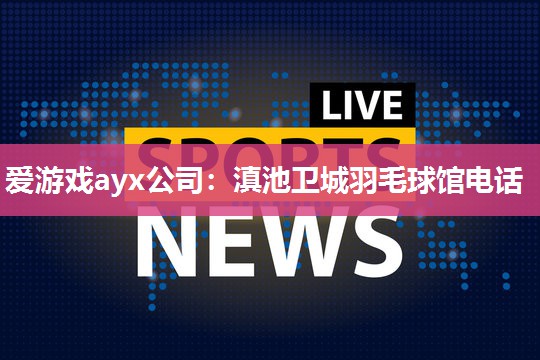 爱游戏ayx公司：滇池卫城羽毛球馆电话