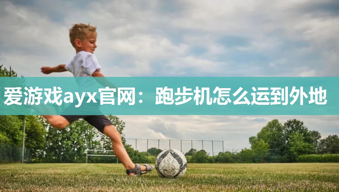 爱游戏ayx官网：跑步机怎么运到外地