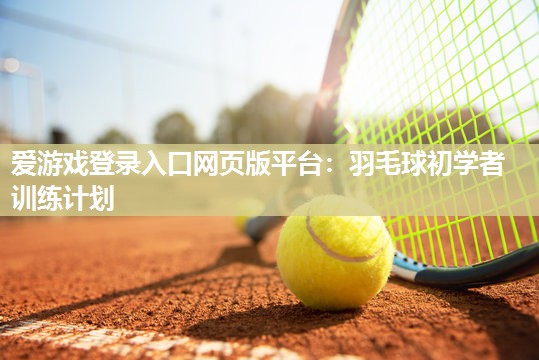 爱游戏登录入口网页版平台：羽毛球初学者训练计划